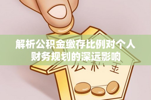 长垣解析公积金缴存比例对个人财务规划的深远影响