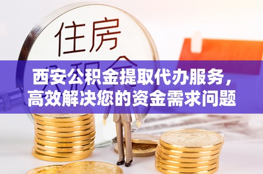 长垣西安公积金提取代办服务，高效解决您的资金需求问题