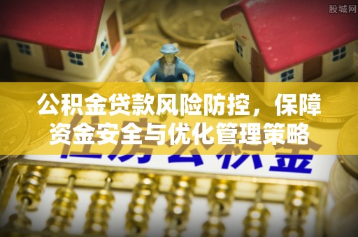 长垣公积金贷款风险防控，保障资金安全与优化管理策略