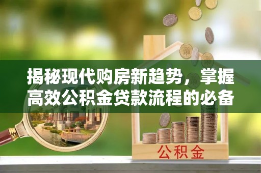 长垣揭秘现代购房新趋势，掌握高效公积金贷款流程的必备指南