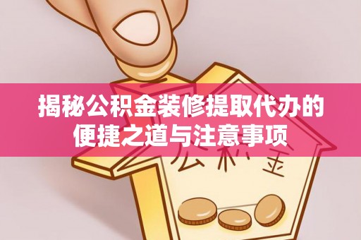 长垣揭秘公积金装修提取代办的便捷之道与注意事项