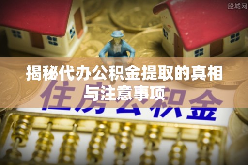长垣揭秘代办公积金提取的真相与注意事项