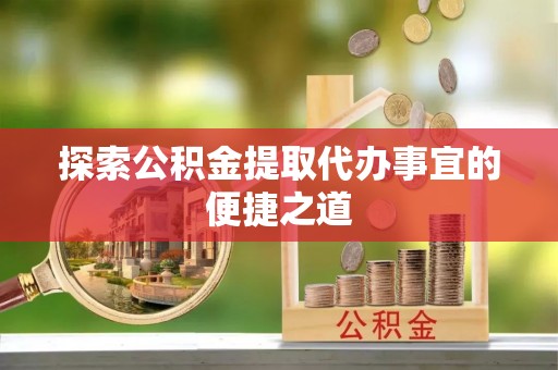 长垣探索公积金提取代办事宜的便捷之道
