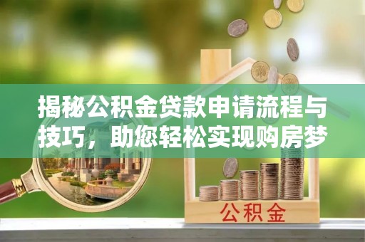 长垣揭秘公积金贷款申请流程与技巧，助您轻松实现购房梦想