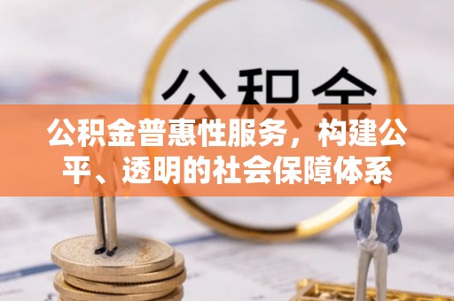 长垣公积金普惠性服务，构建公平、透明的社会保障体系
