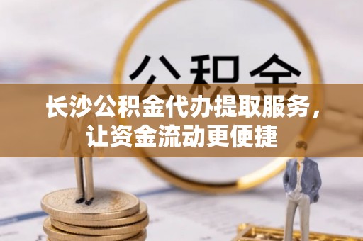 长垣长沙公积金代办提取服务，让资金流动更便捷