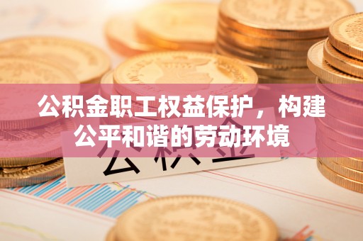 长垣公积金职工权益保护，构建公平和谐的劳动环境