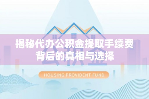 长垣揭秘代办公积金提取手续费背后的真相与选择