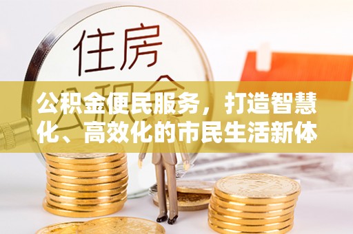 长垣公积金便民服务，打造智慧化、高效化的市民生活新体验