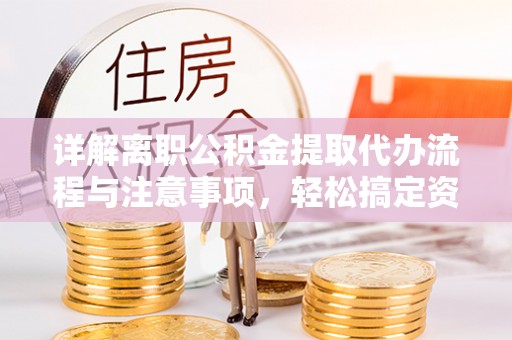 长垣详解离职公积金提取代办流程与注意事项，轻松搞定资金提取