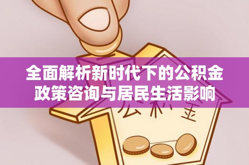 长垣全面解析新时代下的公积金政策咨询与居民生活影响