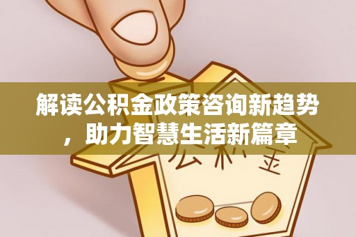 长垣解读公积金政策咨询新趋势，助力智慧生活新篇章