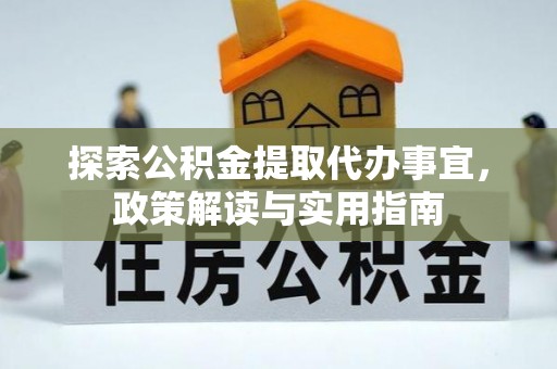 长垣探索公积金提取代办事宜，政策解读与实用指南