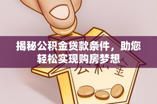 长垣揭秘公积金贷款条件，助您轻松实现购房梦想