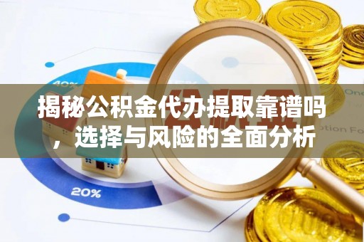 长垣揭秘公积金代办提取靠谱吗，选择与风险的全面分析