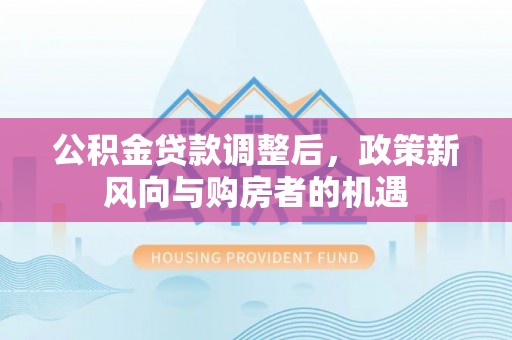 长垣公积金贷款调整后，政策新风向与购房者的机遇