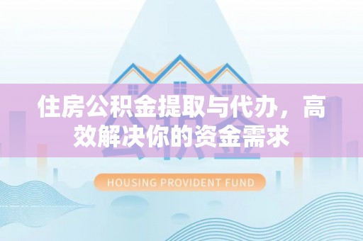 长垣住房公积金提取与代办，高效解决你的资金需求