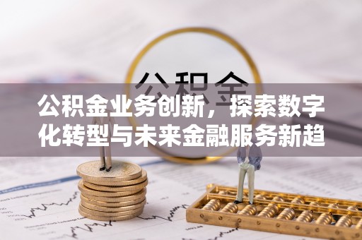 长垣公积金业务创新，探索数字化转型与未来金融服务新趋势