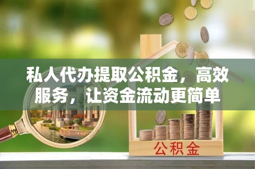 长垣私人代办提取公积金，高效服务，让资金流动更简单