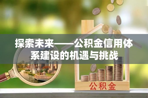 长垣探索未来——公积金信用体系建设的机遇与挑战