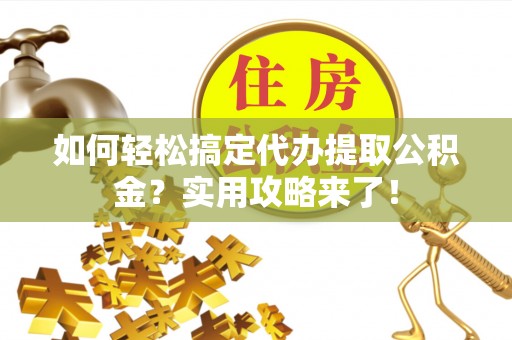长垣如何轻松搞定代办提取公积金？实用攻略来了！