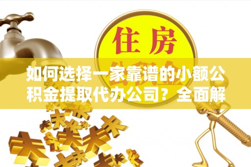 长垣如何选择一家靠谱的小额公积金提取代办公司？全面解析与注意事项