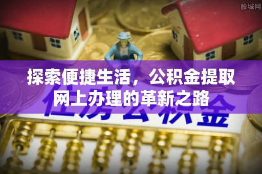 长垣探索便捷生活，公积金提取网上办理的革新之路