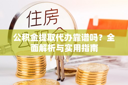 长垣公积金提取代办靠谱吗？全面解析与实用指南