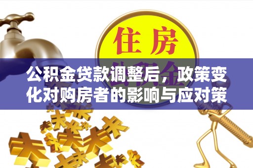 长垣公积金贷款调整后，政策变化对购房者的影响与应对策略