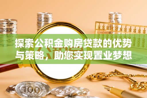 长垣探索公积金购房贷款的优势与策略，助您实现置业梦想