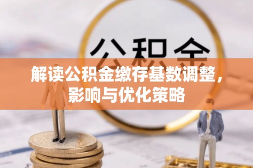 长垣解读公积金缴存基数调整，影响与优化策略