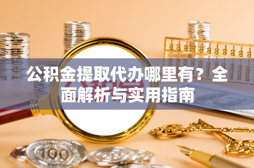 长垣公积金提取代办哪里有？全面解析与实用指南