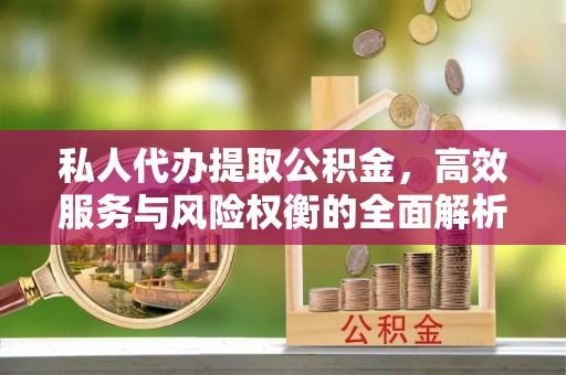 长垣私人代办提取公积金，高效服务与风险权衡的全面解析