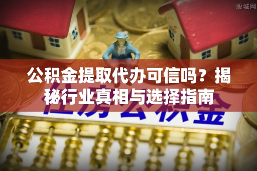 长垣公积金提取代办可信吗？揭秘行业真相与选择指南