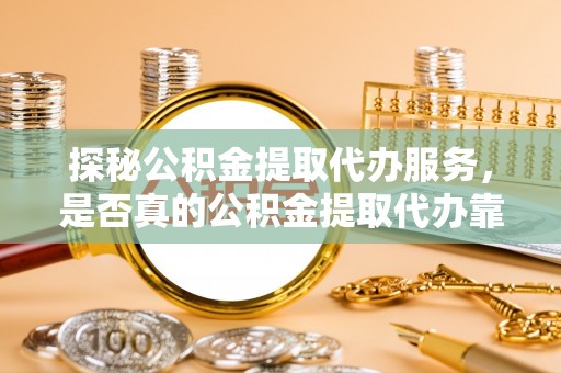 长垣探秘公积金提取代办服务，是否真的公积金提取代办靠谱吗？