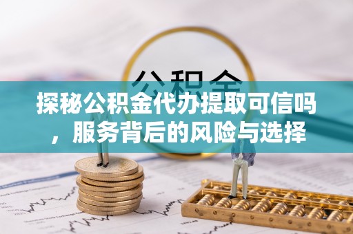 长垣探秘公积金代办提取可信吗，服务背后的风险与选择