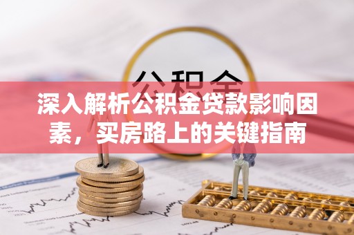 长垣深入解析公积金贷款影响因素，买房路上的关键指南
