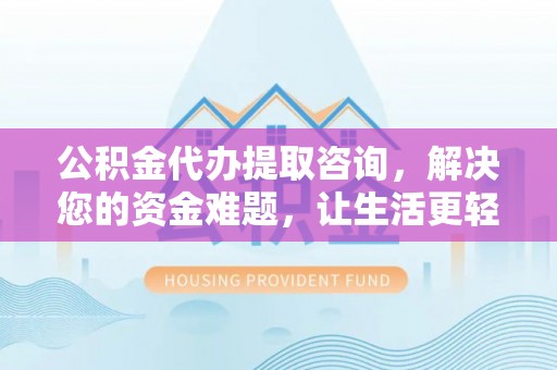 长垣公积金代办提取咨询，解决您的资金难题，让生活更轻松